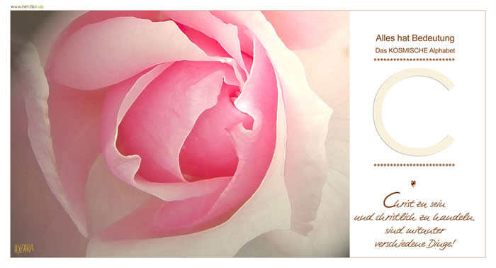 Das KOSMISCHE Alphabet, Christ zu sein und christlich zu handeln, sind mitunter verschiedene Dinge! Du bist auf Deinem Weg und kehrst zu ihm zurück, bis zur Vollendung. Der Buchstabe C steht hier für die Erfüllung Deiner AUFGABE, Deines Weges. Noch ist der Weg offen, so wie das C - erfüllst Du Deinen Weg, wird es geschlossen sein. Das C schreiben wir von links oben nach rechts unten, es ist somit linksdrehend, Symbol für Die NICHT-Polarität, somit für das GÖTTLICHE. C - Das KOSMISCHE Alphabet