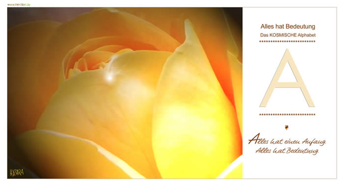 Das KOSMISCHE Alphabet, Alles hat einen Anfang. Alles hat Bedeutung. Der Buchstabe A wirkt wie das Symbol eines Lichtkegels. Botschaft und Schutz von GOTT - vom HIMMLISCHEN - wird uns zuteil. "Ahhh", wie der Ausruf des Entzückens. A der Buchstabe des ANFANGS, des "JA" zu Dir und Deinem Leben, und des "Amen" im Sinne der wörtlichen Bedeutung: SO SEI ES. Das ZEICHEN GOTTES FÜR ALLE und zum WOHLE ALLER, mit und durch GOTT zu wirken. A - Das KOSMISCHE Alphabet