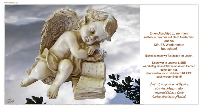 Abschied - Einen Abschied zu nehmen, sollten wir immer mit dem Gedanken auf ein NEUES Wiedersehen betrachten! Nichts können wir festhalten im Leben. Doch wer in unserer LIEBEwahrhaftig einen Platz in  unserem Herzen gefunden hat, den werden wir in höchster FREUDE auch wieder finden!!  Zeit ist nur eine Illusion, die im Raum der unendlichen Liebe keine Existenz findet.