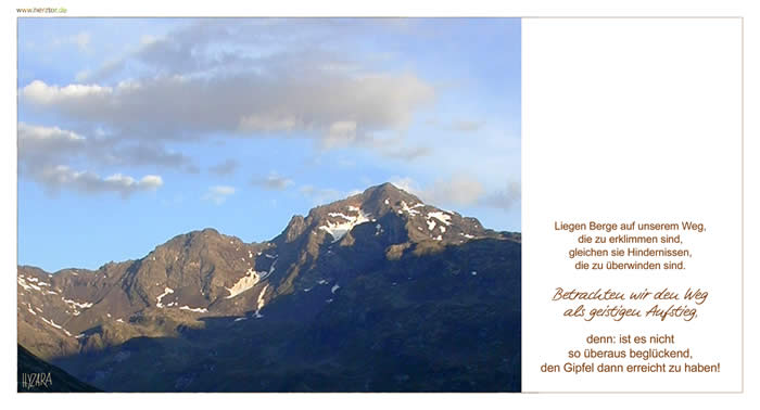 Berge -Liegen Berge auf unserem Weg, die zu erklimmen sind, gleichen sie Hindernissen, die zu überwinden sind. Betrachten wir den Weg als geistigen Aufstieg, denn: ist es nicht so überaus beglückend, den Gipfel dann erreicht zu haben!