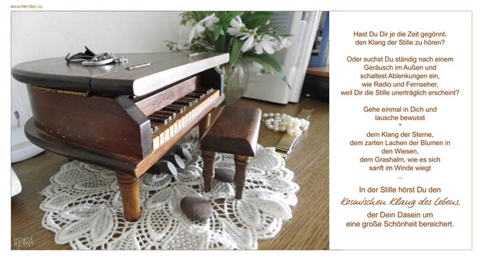 Der Klang der Stille - Hast Du Dir je die Zeit gegönnt, den Klang der Stille zu hören? Oder suchst du ständig nach einem Geräusch im Außen und schaltest Ablenkungen ein, wie Radio und Fernseher, weil Dir die Stille unerträglich erscheint?  Gehe einmal in Dich und lausche bewusst dem Klang der Sterne,  dem zarten Lachen der Blumen in den Wiesen, dem Grashalm, wie es  sich sanft im Winde wiegt... In der Stille hörst Du den Kosmischen Klang des Lebens, der Dein Dasein um eine große Schönheit bereichert.