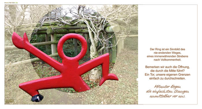 Die einfachen Wege -  Der Ring ist ein Sinnbild des nie-endenden Weges, eines immerwährenden Strebens nach Vollkommenheit. Bemerken wir auch die Öffnung, die durch die Mitte führt? Ein Tor, unsere eigenen Grenzen einfach zu durchschreiten. Mitunter liegen die einfachsten Lösungen unmittelbar vor uns