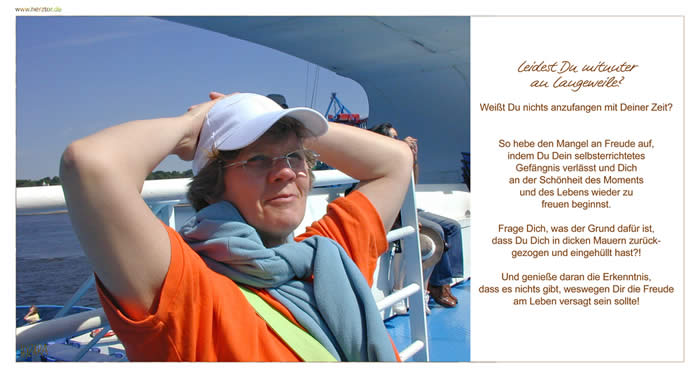 Leidest Du mitunter an Langeweile? Weißt Du nichts anzufangen mit Deiner Zeit? So hebe den Mangel an Freude auf, indem Du Dein selbsterrichtetes Gefängnis verlässt und Dich an der Schönheit des Moments und des Lebens wieder zu freuen beginnst. Frage Dich, was der Grund dafür ist, dass Du Dich in dicken Mauern zurückgezogen und eingehüllt hast?! Und genieße daran die Erkenntnis, dass es nichts gibt, weswegen Dir die Freude am Leben versagt sein sollte! Langeweile