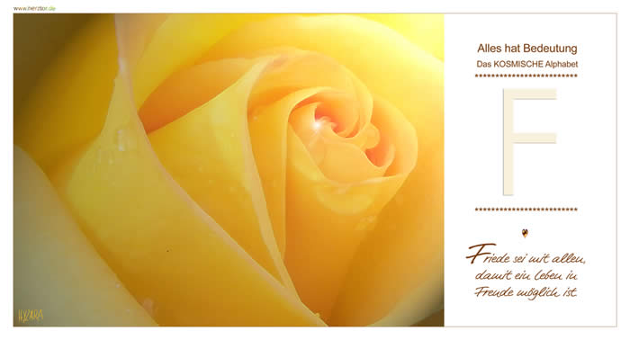 Das KOSMISCHE Alphabet, Friede sei mit allen, damit ein Leben in Freude möglich ist. Der Buchstabe "F" ähnelt dem "E", jedoch liegt der Schwerpunkt des "F" auf Deiner SEELENAUFGABE, denn die untere (körperliche) Ebene entfällt hier. Der WEG zu Deiner eigenen INNEREN MITTE ist der WEG der HÖCHSTEN SPIRITUALITÄT. In der Verbindung mit GOTT, erlangst Du alles WISSEN, Deine AUFGABE zu erfüllen. F - Das KOSMISCHE Alphabet