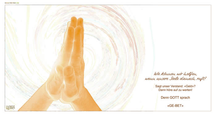 .  Wie können wir helfen, wenn unsere Seele danach ruft? Sagt unser Verstand: «Geld»? Dann höre auf zu werten! Denn GOTT sprach «GE-BET» HILFE ... frei von aller Wertung - und persönlichem Wunschlenken, lassen wir EINFACH unsere BEDINGUNGSLOSE LIEBE zu allen fließen, so wie es GOTTES WILLE ist und wie eine jede SEELE diese LIEBE annehmen möchte, wie ein jeder ganz individuell HILFE benötigt. So können wir direkt HILFE geben, ein GE-BET.