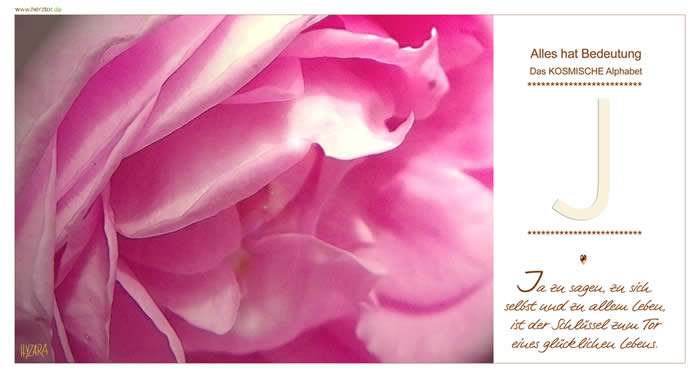 Ja zu sagen, zu sich selbst und zu allem Leben, ist der Schlüssel zum Tor eines glücklichen Lebens. Der Buchstabe "J" entspricht dem lateinischen "I", doch ist es weicher und somit gefühlsbetonter und fordert mit sanfter Kraft zum Handeln mit GOTTES HILFE auf. ** Seine Bedeutung entspricht somit dem Buchstaben "I" Wie ein Pfeil von oben kommend, zeigt GOTT auf Dich und wirkt durch jeden von uns mit seiner LIEBE und KRAFT. Zielgerichtet kannst auch Du durch GOTTES HILFE handeln und denken, wenn Du Dich seiner Gegenwart öffnest. ** J - Das KOSMISCHE Alphabet