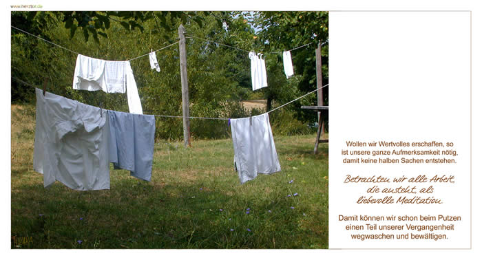 Konzentration -  Wollen wir Wertvolles erschaffen, so ist unsere ganze Aufmerksamkeit nötig, damit keine halben Sachen entstehen. Betrachten wir alle Arbeit, die ansteht, als liebevolle Meditation. Damit können wir schon beim Putzen einen Teil unserer Vergangenheit wegwaschen und bewältigen.