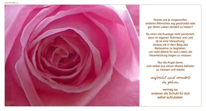 Rosenkrieg- Wurde uns je vorgeworfen, anderen Menschen arg geschadet oder gar deren Leben zerstört zu haben? So nimm die Aussage nicht persönlich, denn im eigenen Schmerz und Leid ist es eine Versuchung, andere mit in dem Berg des Bedauerns zu begraben, um nicht alleine für sein Leben die Verantwortung tragen zu müssen. Nur die Angst davor, sich selbst aus seiner Misere befreien zu müssen und wieder aufrecht und vorwärts zu gehen, vermag es, anderen die Schuld für sich selbst aufzulasten. 