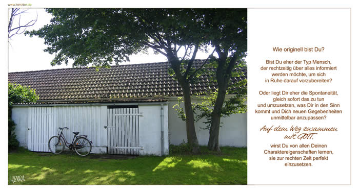 Spontaneität - Wie originell bist Du? Bist Du eher der Typ Mensch, der rechtzeitig über alles informiert werden möchte, um sich in Ruhe darauf vorzubereiten? Oder liegt Dir eher die Spontaneität, gleich sofort das zu tun und umzusetzen, was Dir in den Sinn kommt und Dich neuen Gegenbenheiten unmittelbar anzupassen? Auf dem Weg zusammen mit GOTT, wirst Du von allen Deinen Charaktereigenschaften lernen, sie zur rechten Zeit perfekt einzusetzen