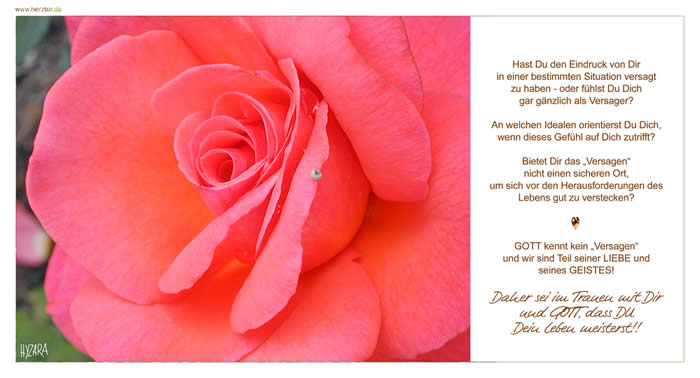 Hast Du den Eindruck von Dir in einer bestimmten Situation versagt zu haben - oder fühlst Du Dich gar gänzlich als Versager? An welchen Idealen orientierst Du Dich, wenn dieses Gefühl auf Dich zutrifft? Bietet Dir das „Versagen“ nicht einen sicheren Ort, um sich vor den Herausforderungen des Lebens gut zu verstecken? GOTT kennt kein „Versagen“ und wir sind Teil seiner LIEBE und seines GEISTES! Daher sei im Trauen mit Dir und GOTT, dass DU Dein Leben meisterst!! Versagensängste