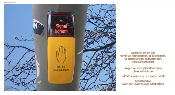 Warten wir auf ein Ziel, wovon wir fest wünschen, es zu erreichen, so sollten wir nicht enttäuscht sein, wenn es nicht eintritt. Fragen wir uns spätestens dann, ob es wirklich der Herzenswunsch unserer Seele gewesen wäre, wenn sich unser Wunsch erfüllt hätte?